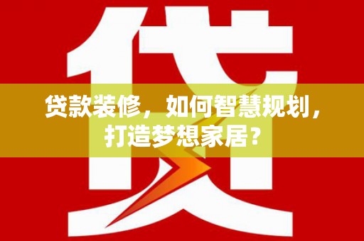 定远贷款装修，如何智慧规划，打造梦想家居？