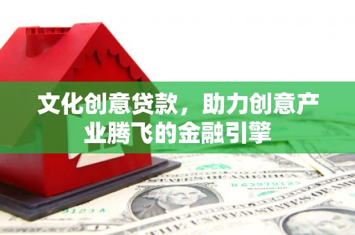 定远文化创意贷款，助力创意产业腾飞的金融引擎