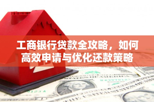 定远工商银行贷款全攻略，如何高效申请与优化还款策略