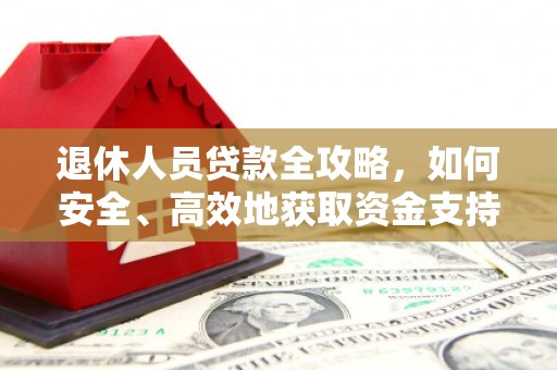 定远退休人员贷款全攻略，如何安全、高效地获取资金支持