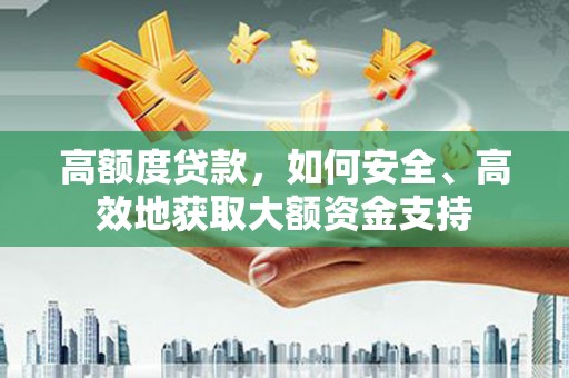 定远高额度贷款，如何安全、高效地获取大额资金支持