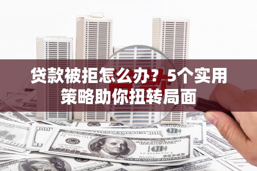 定远贷款被拒怎么办？5个实用策略助你扭转局面