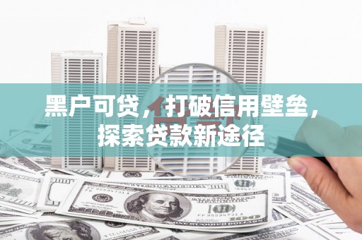定远黑户可贷，打破信用壁垒，探索贷款新途径