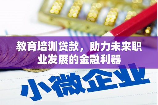 定远教育培训贷款，助力未来职业发展的金融利器