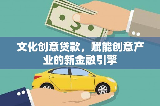 定远文化创意贷款，赋能创意产业的新金融引擎