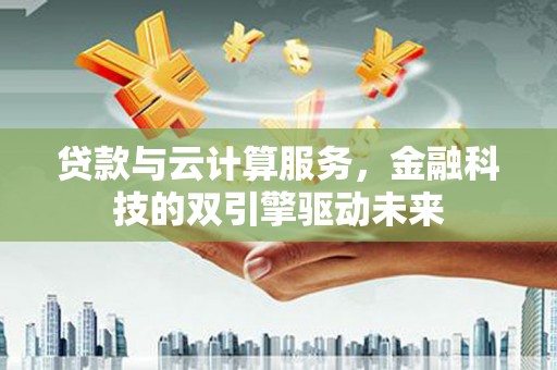 定远贷款与云计算服务，金融科技的双引擎驱动未来