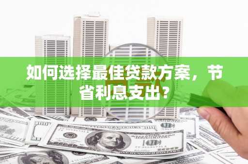 定远如何选择最佳贷款方案，节省利息支出？