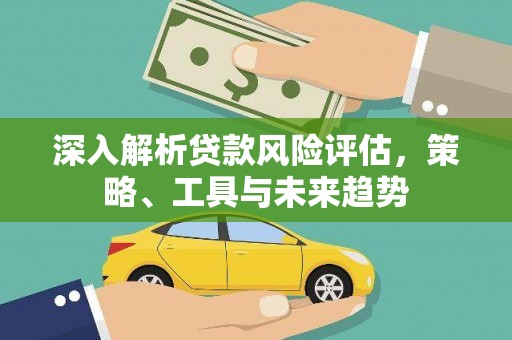 定远深入解析贷款风险评估，策略、工具与未来趋势
