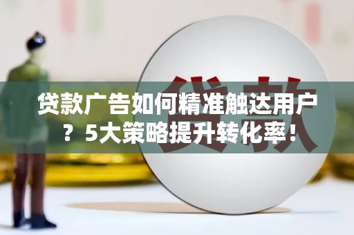 定远贷款广告如何精准触达用户？5大策略提升转化率！