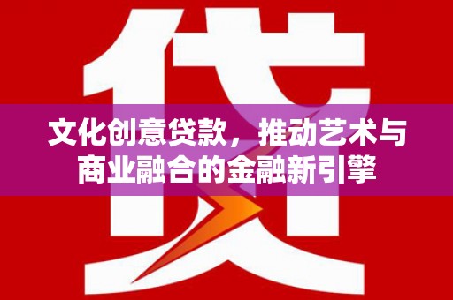 定远文化创意贷款，推动艺术与商业融合的金融新引擎
