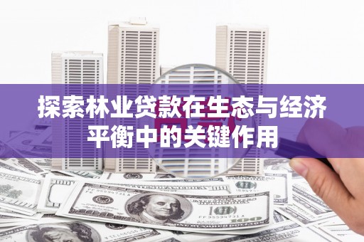 定远探索林业贷款在生态与经济平衡中的关键作用