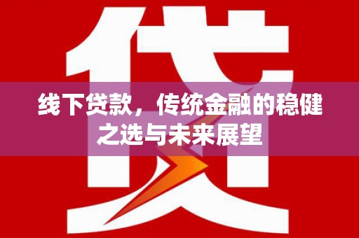 定远线下贷款，传统金融的稳健之选与未来展望