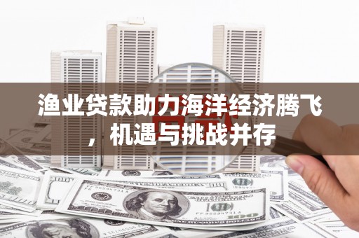 定远渔业贷款助力海洋经济腾飞，机遇与挑战并存