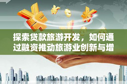 定远探索贷款旅游开发，如何通过融资推动旅游业创新与增长