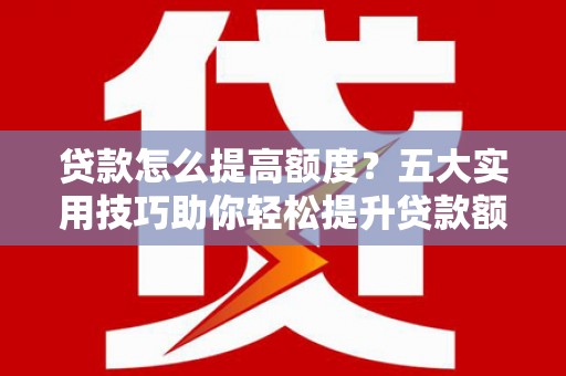 定远贷款怎么提高额度？五大实用技巧助你轻松提升贷款额度