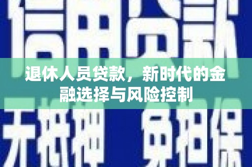 定远退休人员贷款，新时代的金融选择与风险控制