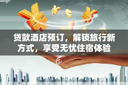 定远贷款酒店预订，解锁旅行新方式，享受无忧住宿体验