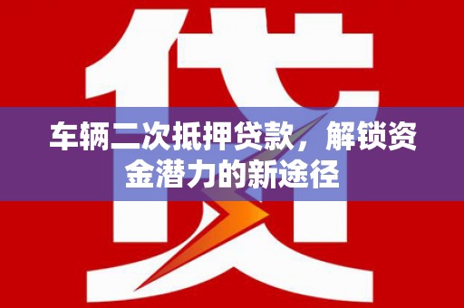 定远车辆二次抵押贷款，解锁资金潜力的新途径