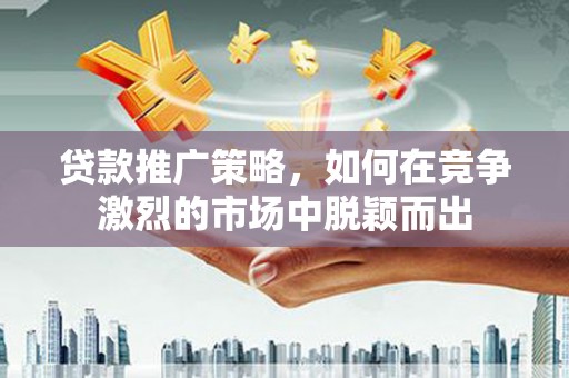 定远贷款推广策略，如何在竞争激烈的市场中脱颖而出