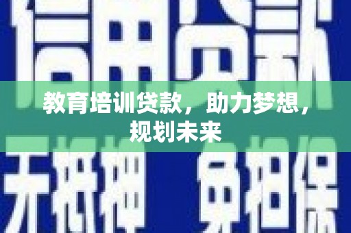 定远教育培训贷款，助力梦想，规划未来