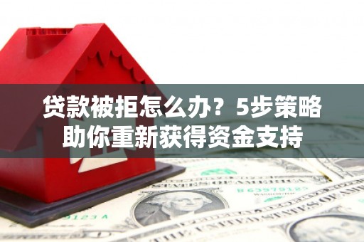 定远贷款被拒怎么办？5步策略助你重新获得资金支持