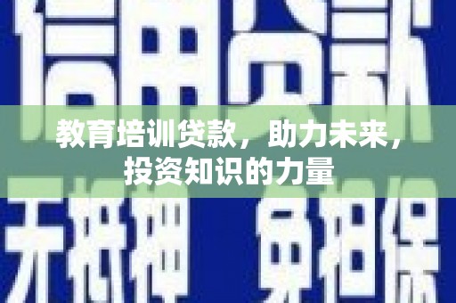 定远教育培训贷款，助力未来，投资知识的力量