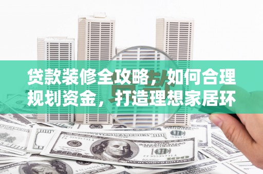 定远贷款装修全攻略，如何合理规划资金，打造理想家居环境
