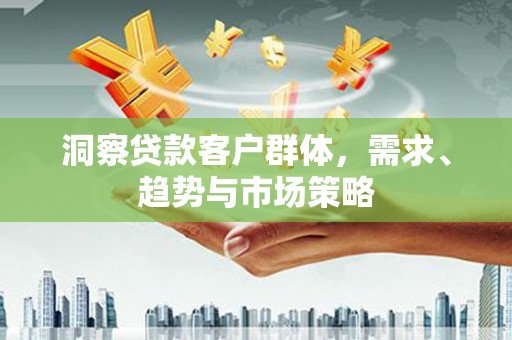 定远洞察贷款客户群体，需求、趋势与市场策略