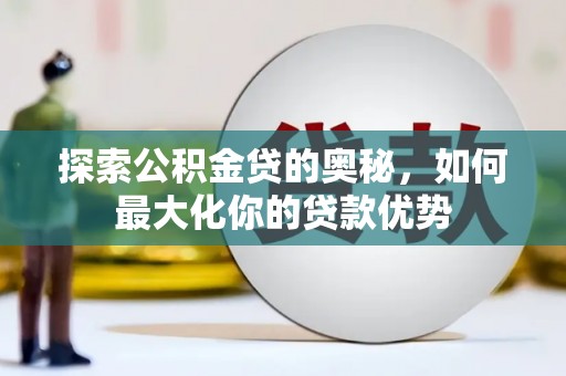 定远探索公积金贷的奥秘，如何最大化你的贷款优势