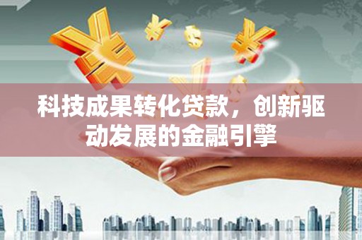 定远科技成果转化贷款，创新驱动发展的金融引擎