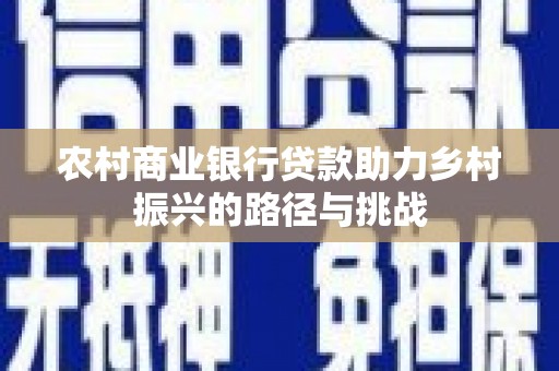 定远农村商业银行贷款助力乡村振兴的路径与挑战