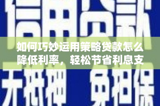 定远如何巧妙运用策略贷款怎么降低利率，轻松节省利息支出