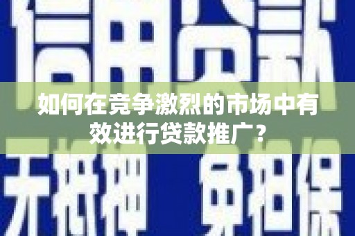 定远如何在竞争激烈的市场中有效进行贷款推广？