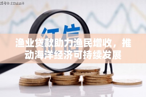 定远渔业贷款助力渔民增收，推动海洋经济可持续发展