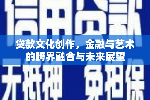 定远贷款文化创作，金融与艺术的跨界融合与未来展望