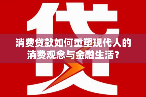 定远消费贷款如何重塑现代人的消费观念与金融生活？