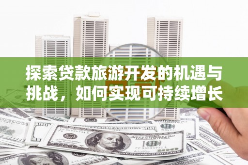定远探索贷款旅游开发的机遇与挑战，如何实现可持续增长