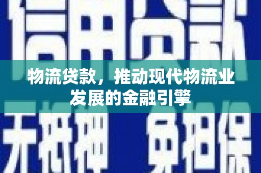 定远物流贷款，推动现代物流业发展的金融引擎