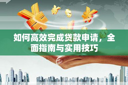 定远如何高效完成贷款申请，全面指南与实用技巧