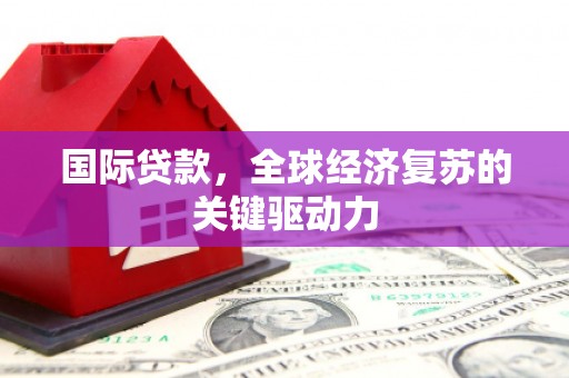 定远国际贷款，全球经济复苏的关键驱动力