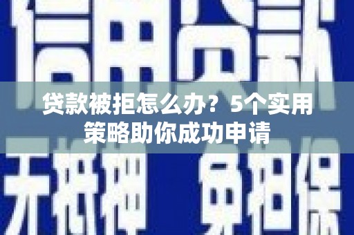 定远贷款被拒怎么办？5个实用策略助你成功申请