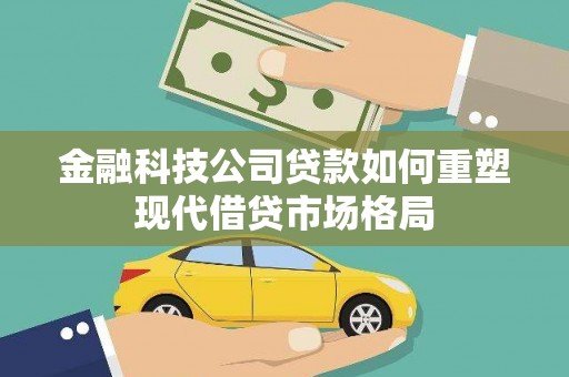 定远金融科技公司贷款如何重塑现代借贷市场格局
