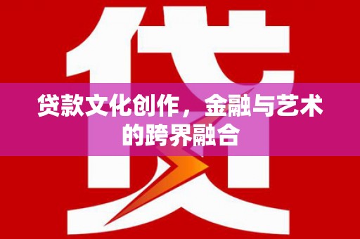 定远贷款文化创作，金融与艺术的跨界融合