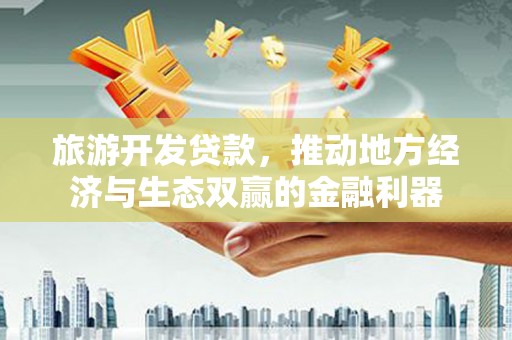定远旅游开发贷款，推动地方经济与生态双赢的金融利器