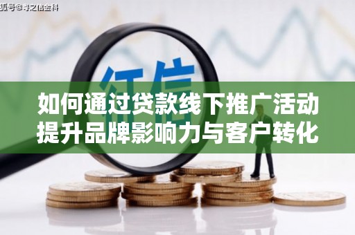 定远如何通过贷款线下推广活动提升品牌影响力与客户转化率