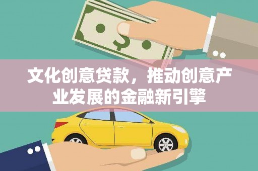 定远文化创意贷款，推动创意产业发展的金融新引擎