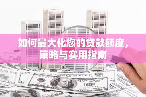 定远如何最大化您的贷款额度，策略与实用指南