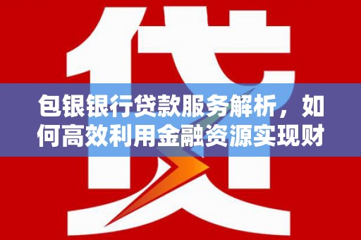 定远包银银行贷款服务解析，如何高效利用金融资源实现财富增长
