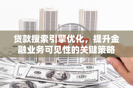 定远贷款搜索引擎优化，提升金融业务可见性的关键策略