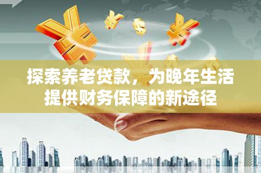 定远探索养老贷款，为晚年生活提供财务保障的新途径
